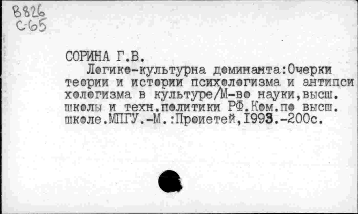 ﻿СОРИНА Г.В.
Логико-культурна доминанта:Очерки теории и истории психологизма и антипси хологизма в культуре/М-во науки,высш, школы и техн.политики РФ.Ком.по высш, школе.МПГУ.-М.:Проиетей,1993.-200с.